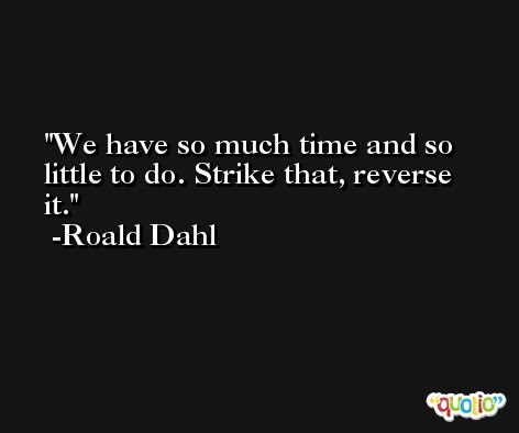 We have so much time and so little to do. Strike that, reverse it. -Roald Dahl