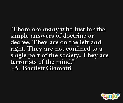 There are many who lust for the simple answers of doctrine or decree. They are on the left and right. They are not confined to a single part of the society. They are terrorists of the mind. -A. Bartlett Giamatti