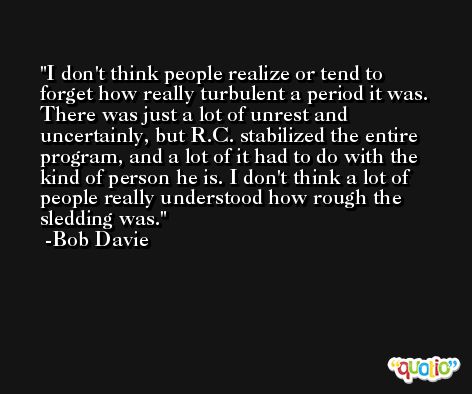 I don't think people realize or tend to forget how really turbulent a period it was. There was just a lot of unrest and uncertainly, but R.C. stabilized the entire program, and a lot of it had to do with the kind of person he is. I don't think a lot of people really understood how rough the sledding was. -Bob Davie