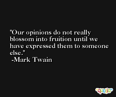 Our opinions do not really blossom into fruition until we have expressed them to someone else. -Mark Twain