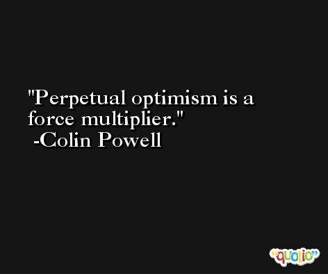 Perpetual optimism is a force multiplier. -Colin Powell