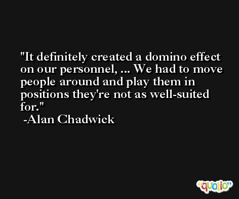 It definitely created a domino effect on our personnel, ... We had to move people around and play them in positions they're not as well-suited for. -Alan Chadwick