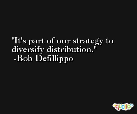 It's part of our strategy to diversify distribution. -Bob Defillippo