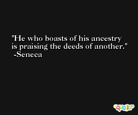 He who boasts of his ancestry is praising the deeds of another. -Seneca