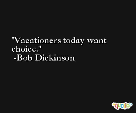 Vacationers today want choice. -Bob Dickinson