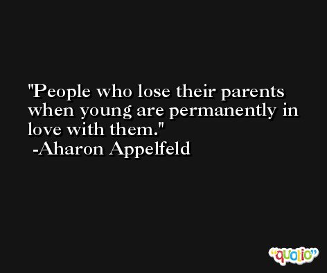 People who lose their parents when young are permanently in love with them. -Aharon Appelfeld