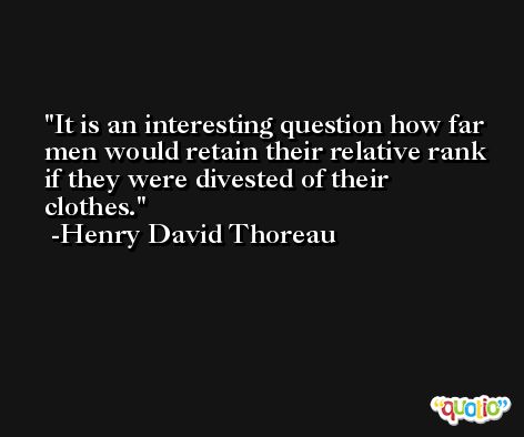 It is an interesting question how far men would retain their relative rank if they were divested of their clothes. -Henry David Thoreau