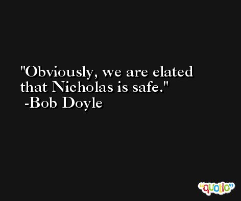 Obviously, we are elated that Nicholas is safe. -Bob Doyle