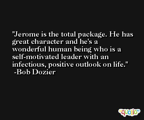 Jerome is the total package. He has great character and he's a wonderful human being who is a self-motivated leader with an infectious, positive outlook on life. -Bob Dozier