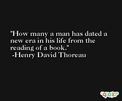 How many a man has dated a new era in his life from the reading of a book. -Henry David Thoreau