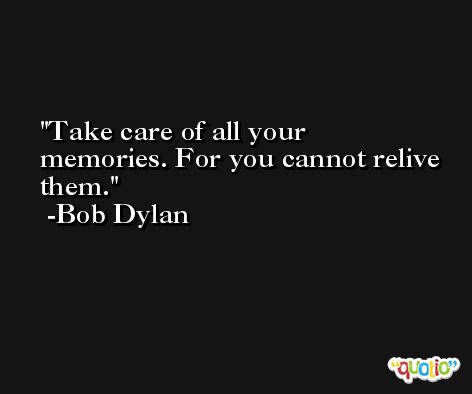Take care of all your memories. For you cannot relive them. -Bob Dylan