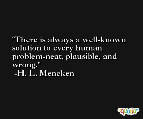 There is always a well-known solution to every human problem-neat, plausible, and wrong. -H. L. Mencken
