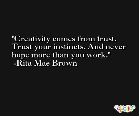 Creativity comes from trust. Trust your instincts. And never hope more than you work. -Rita Mae Brown