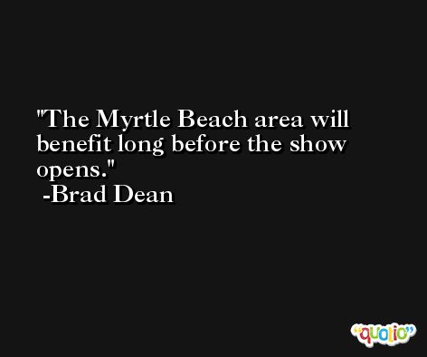 The Myrtle Beach area will benefit long before the show opens. -Brad Dean