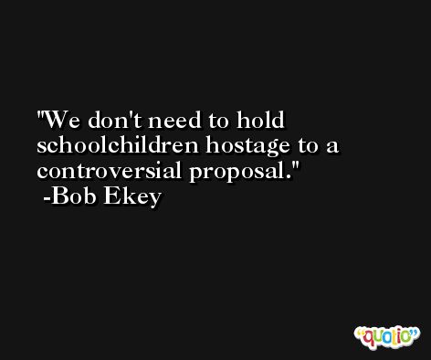 We don't need to hold schoolchildren hostage to a controversial proposal. -Bob Ekey