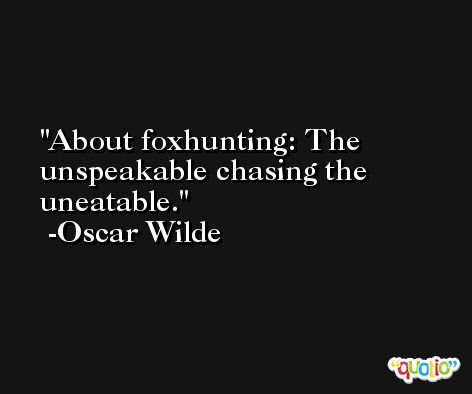 About foxhunting: The unspeakable chasing the uneatable. -Oscar Wilde