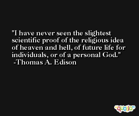 I have never seen the slightest scientific proof of the religious idea of heaven and hell, of future life for individuals, or of a personal God. -Thomas A. Edison