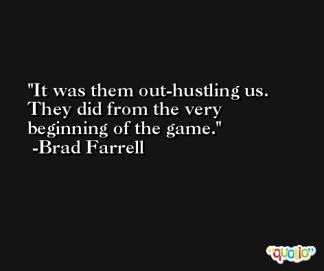 It was them out-hustling us. They did from the very beginning of the game. -Brad Farrell