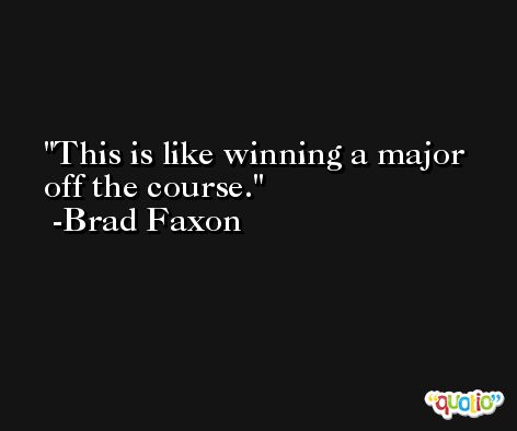 This is like winning a major off the course. -Brad Faxon