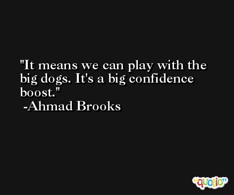 It means we can play with the big dogs. It's a big confidence boost. -Ahmad Brooks