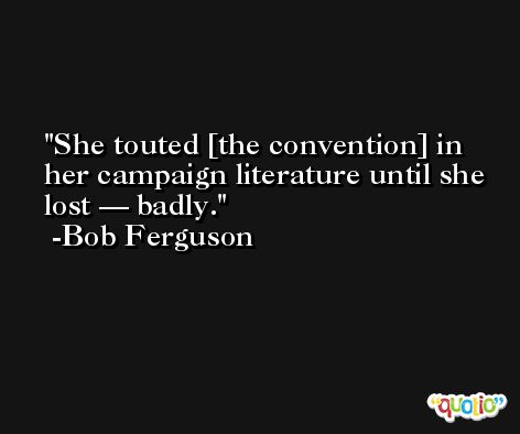 She touted [the convention] in her campaign literature until she lost — badly. -Bob Ferguson