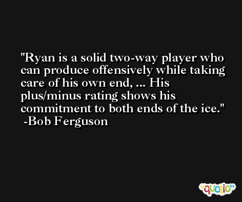 Ryan is a solid two-way player who can produce offensively while taking care of his own end, ... His plus/minus rating shows his commitment to both ends of the ice. -Bob Ferguson