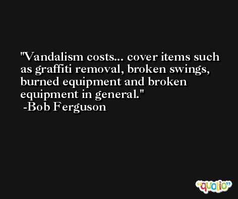 Vandalism costs... cover items such as graffiti removal, broken swings, burned equipment and broken equipment in general. -Bob Ferguson