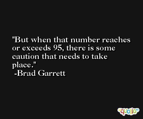 But when that number reaches or exceeds 95, there is some caution that needs to take place. -Brad Garrett