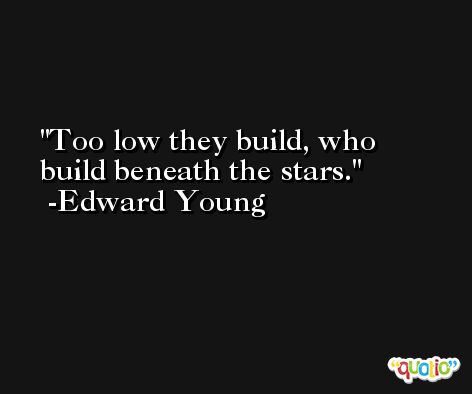 Too low they build, who build beneath the stars. -Edward Young