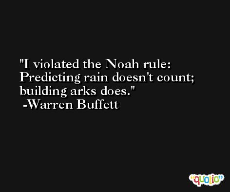 I violated the Noah rule: Predicting rain doesn't count; building arks does. -Warren Buffett