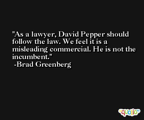As a lawyer, David Pepper should follow the law. We feel it is a misleading commercial. He is not the incumbent. -Brad Greenberg