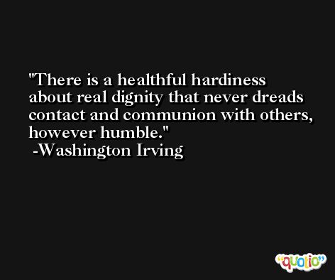 There is a healthful hardiness about real dignity that never dreads contact and communion with others, however humble. -Washington Irving