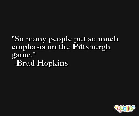 So many people put so much emphasis on the Pittsburgh game. -Brad Hopkins