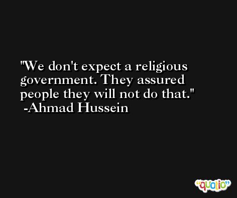 We don't expect a religious government. They assured people they will not do that. -Ahmad Hussein