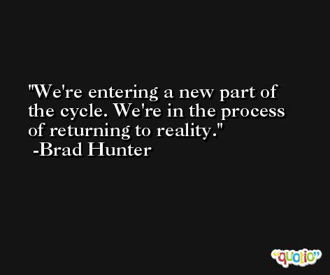We're entering a new part of the cycle. We're in the process of returning to reality. -Brad Hunter