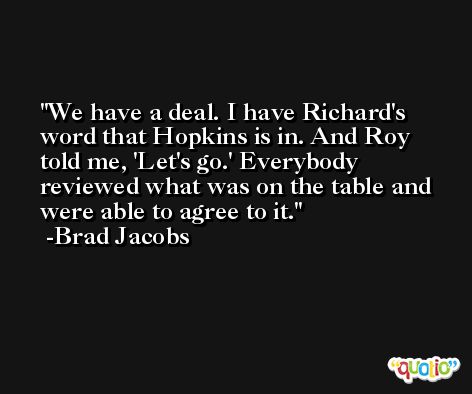 We have a deal. I have Richard's word that Hopkins is in. And Roy told me, 'Let's go.' Everybody reviewed what was on the table and were able to agree to it. -Brad Jacobs