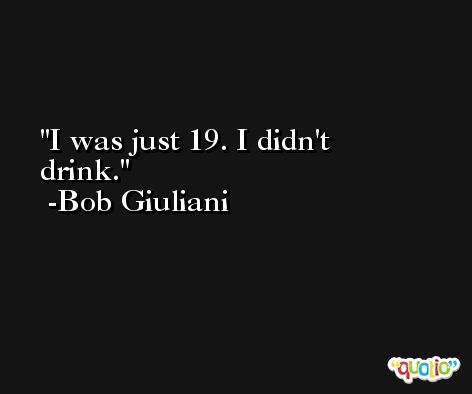 I was just 19. I didn't drink. -Bob Giuliani