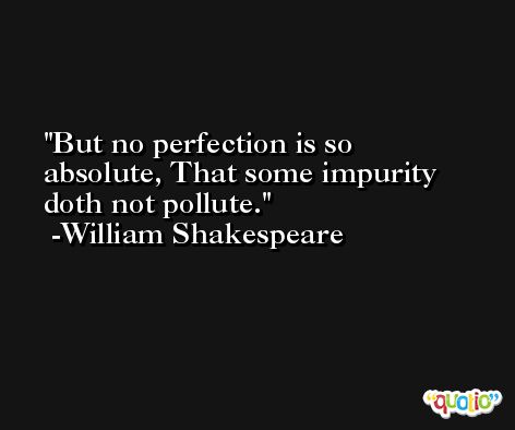 But no perfection is so absolute, That some impurity doth not pollute. -William Shakespeare