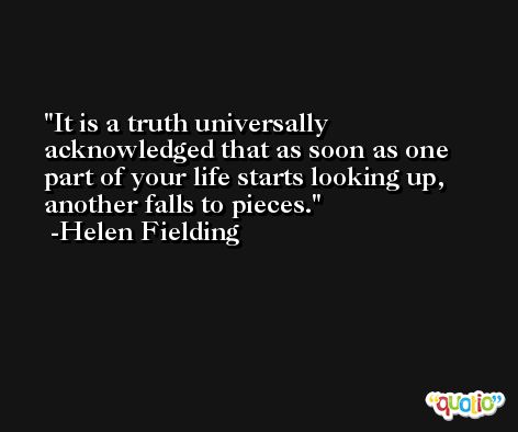 It is a truth universally acknowledged that as soon as one part of your life starts looking up, another falls to pieces. -Helen Fielding