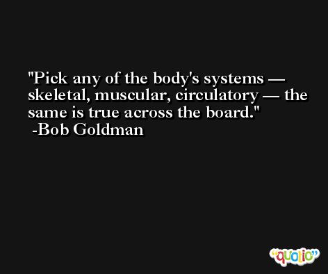 Pick any of the body's systems — skeletal, muscular, circulatory — the same is true across the board. -Bob Goldman
