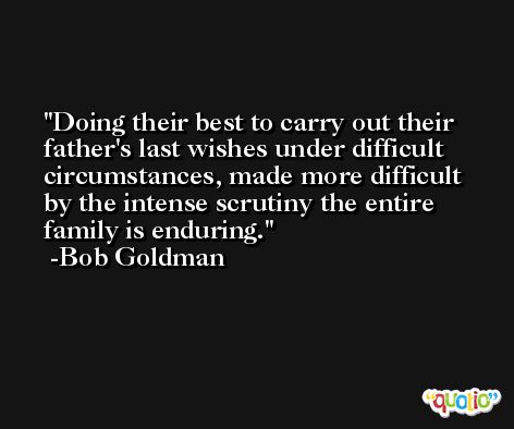 Doing their best to carry out their father's last wishes under difficult circumstances, made more difficult by the intense scrutiny the entire family is enduring. -Bob Goldman