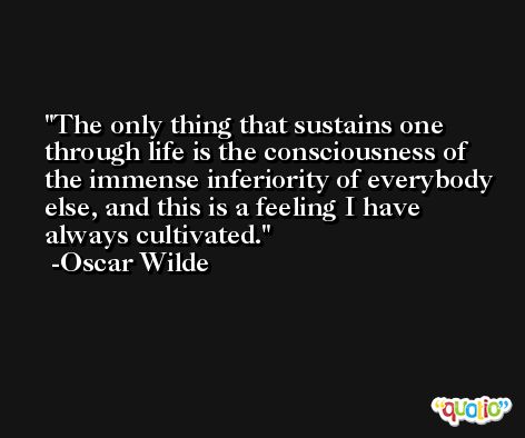 The only thing that sustains one through life is the consciousness of the immense inferiority of everybody else, and this is a feeling I have always cultivated. -Oscar Wilde