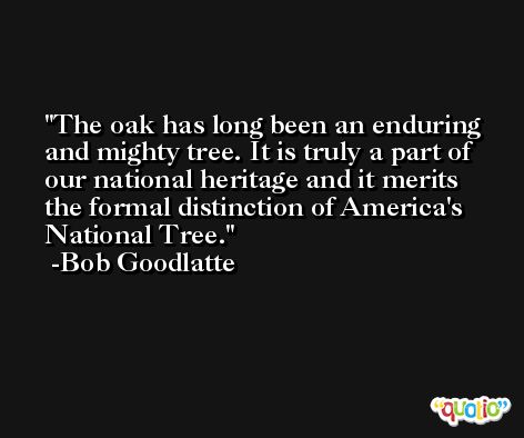 The oak has long been an enduring and mighty tree. It is truly a part of our national heritage and it merits the formal distinction of America's National Tree. -Bob Goodlatte