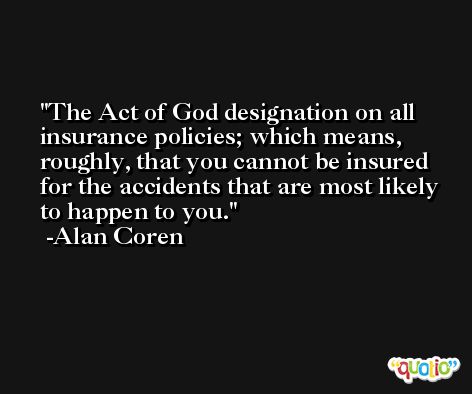 The Act of God designation on all insurance policies; which means, roughly, that you cannot be insured for the accidents that are most likely to happen to you. -Alan Coren