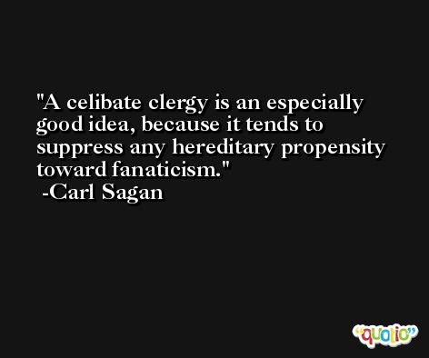 A celibate clergy is an especially good idea, because it tends to suppress any hereditary propensity toward fanaticism. -Carl Sagan