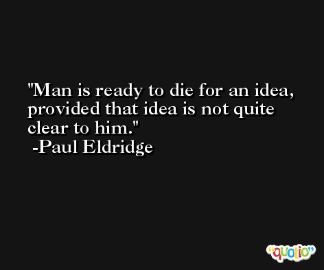 Man is ready to die for an idea, provided that idea is not quite clear to him. -Paul Eldridge