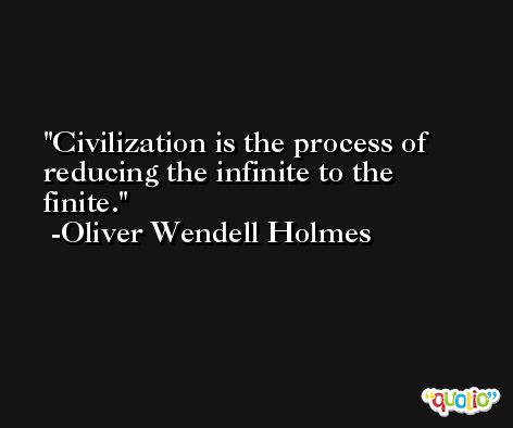 Civilization is the process of reducing the infinite to the finite. -Oliver Wendell Holmes