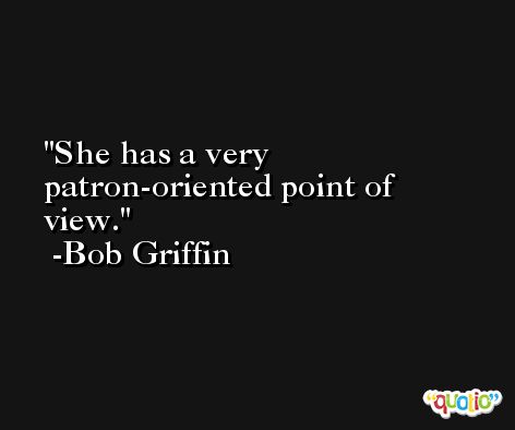 She has a very patron-oriented point of view. -Bob Griffin