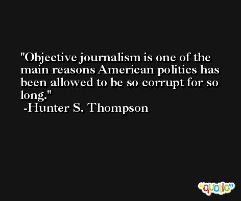 Objective journalism is one of the main reasons American politics has been allowed to be so corrupt for so long. -Hunter S. Thompson