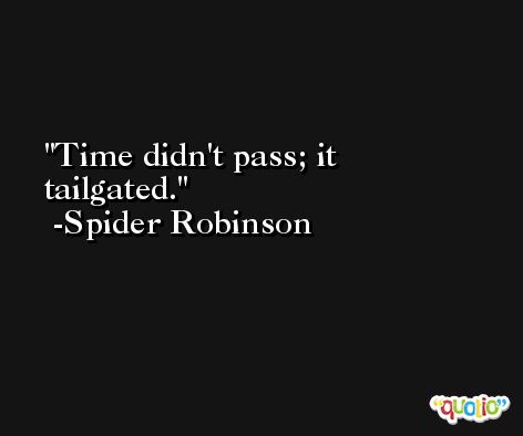 Time didn't pass; it tailgated. -Spider Robinson